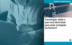 Tecnologia Saiba O Que Voce Deve Fazer Para Estar Protegido De Hackers Abrir Empresa Simples - Carvalho Contabilidade