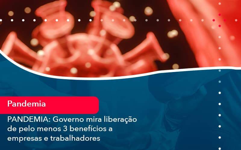 Pandemia Governo Mira Liberacao De Pelo Menos 3 Beneficios A Empresas E Trabalhadores 1 - Carvalho Contabilidade